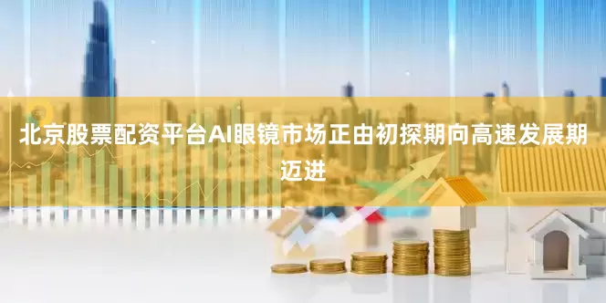 北京股票配资平台AI眼镜市场正由初探期向高速发展期迈进
