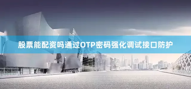 股票能配资吗通过OTP密码强化调试接口防护