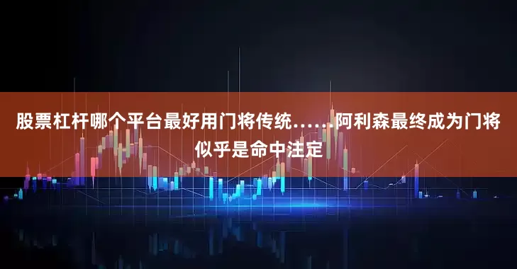 股票杠杆哪个平台最好用门将传统……阿利森最终成为门将似乎是命中注定