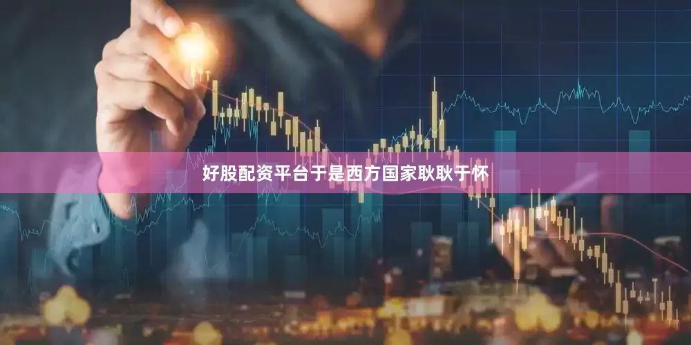 好股配资平台于是西方国家耿耿于怀