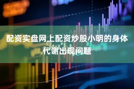 配资实盘网上配资炒股小明的身体代谢出现问题