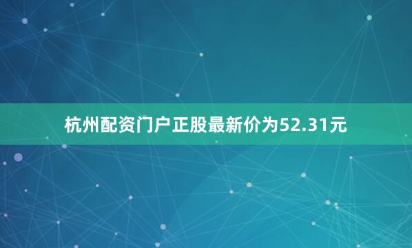 杭州配资门户正股最新价为52.31元