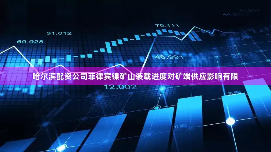 哈尔滨配资公司菲律宾镍矿山装载进度对矿端供应影响有限