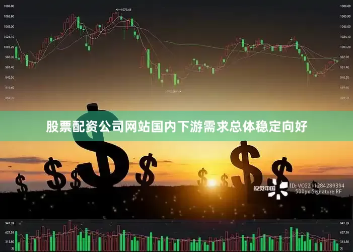 股票配资公司网站国内下游需求总体稳定向好