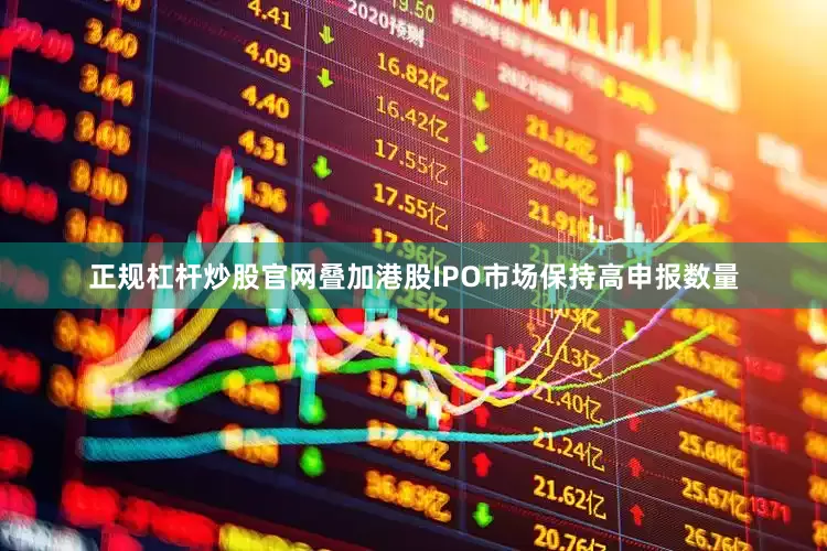 正规杠杆炒股官网叠加港股IPO市场保持高申报数量