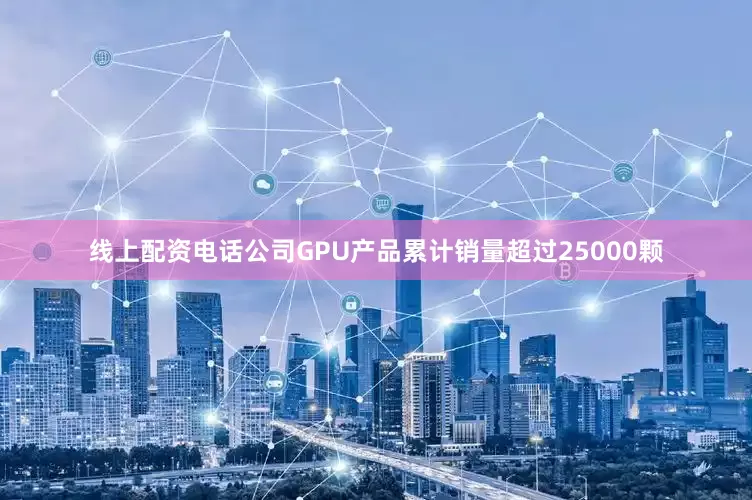 线上配资电话公司GPU产品累计销量超过25000颗