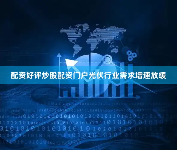 配资好评炒股配资门户光伏行业需求增速放缓