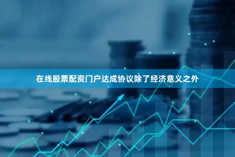 在线股票配资门户达成协议除了经济意义之外