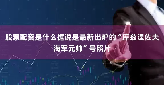 股票配资是什么据说是最新出炉的“库兹涅佐夫海军元帅”号照片