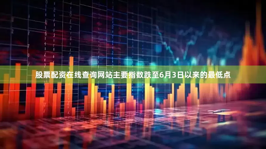 股票配资在线查询网站主要指数跌至6月3日以来的最低点