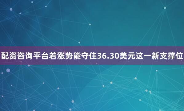 配资咨询平台若涨势能守住36.30美元这一新支撑位