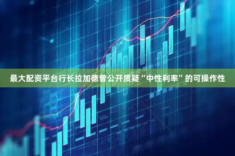 最大配资平台行长拉加德曾公开质疑“中性利率”的可操作性