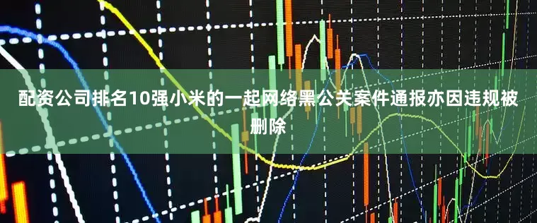 配资公司排名10强小米的一起网络黑公关案件通报亦因违规被删除