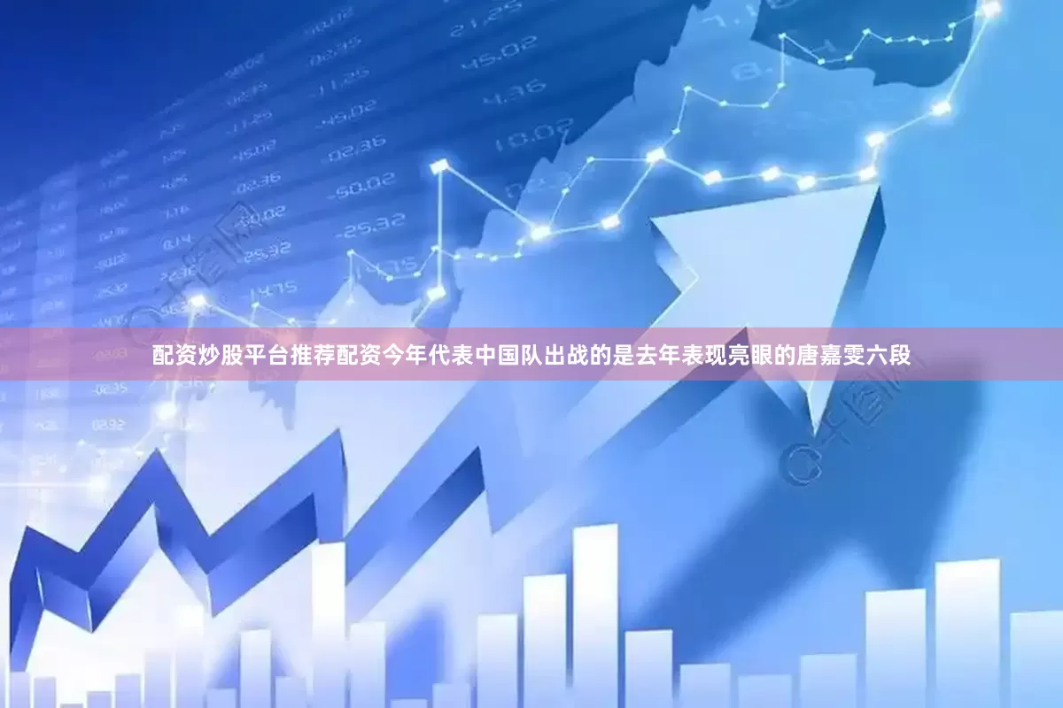 配资炒股平台推荐配资今年代表中国队出战的是去年表现亮眼的唐嘉雯六段