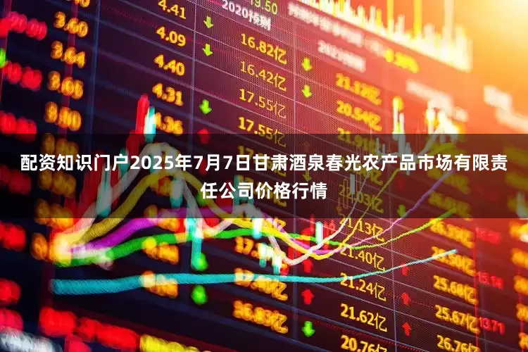 配资知识门户2025年7月7日甘肃酒泉春光农产品市场有限责任公司价格行情