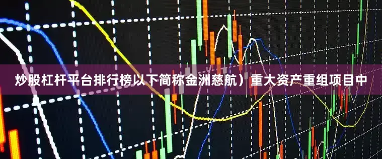 炒股杠杆平台排行榜以下简称金洲慈航）重大资产重组项目中
