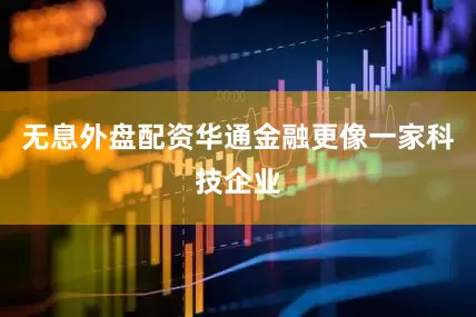 无息外盘配资华通金融更像一家科技企业