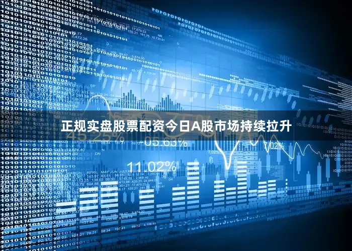 正规实盘股票配资今日A股市场持续拉升