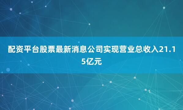 配资平台股票最新消息公司实现营业总收入21.15亿元