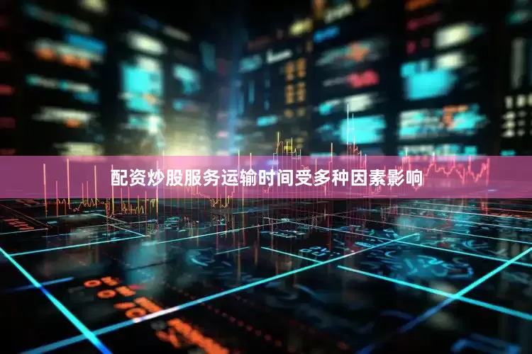 配资炒股服务运输时间受多种因素影响
