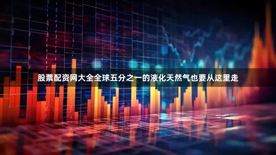 股票配资网大全全球五分之一的液化天然气也要从这里走