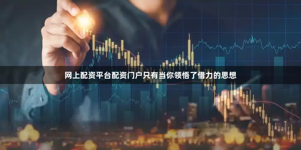 网上配资平台配资门户只有当你领悟了借力的思想