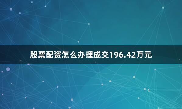 股票配资怎么办理成交196.42万元
