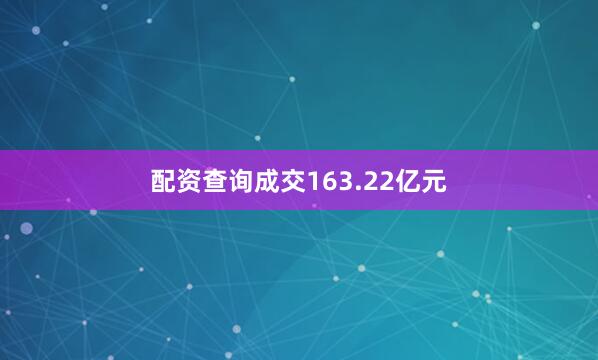 配资查询成交163.22亿元