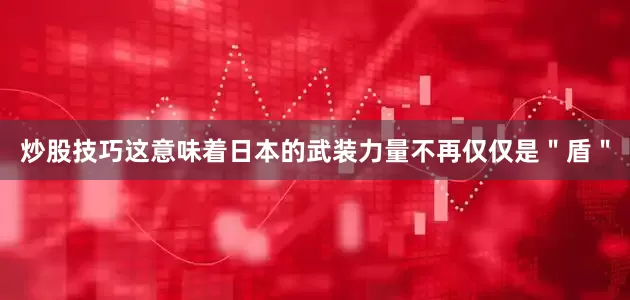 炒股技巧这意味着日本的武装力量不再仅仅是＂盾＂