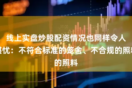 线上实盘炒股配资情况也同样令人堪忧：不符合标准的笼舍、不合规的照料