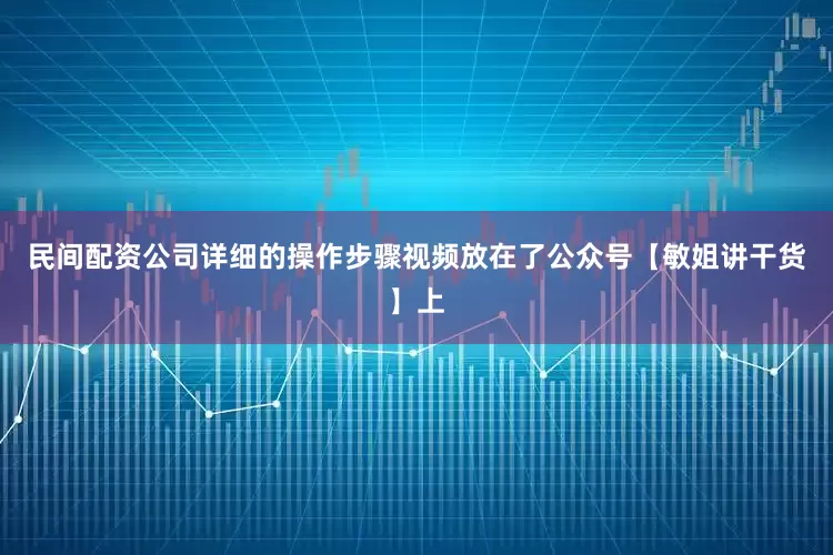 民间配资公司详细的操作步骤视频放在了公众号【敏姐讲干货】上