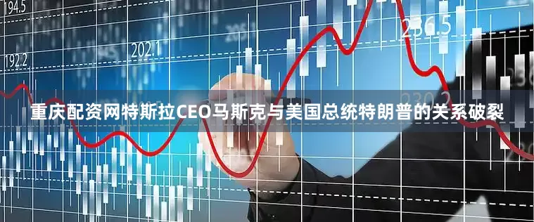 重庆配资网特斯拉CEO马斯克与美国总统特朗普的关系破裂