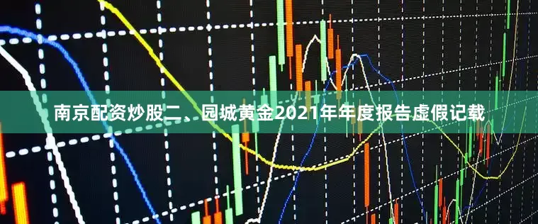 南京配资炒股　　二、园城黄金2021年年度报告虚假记载