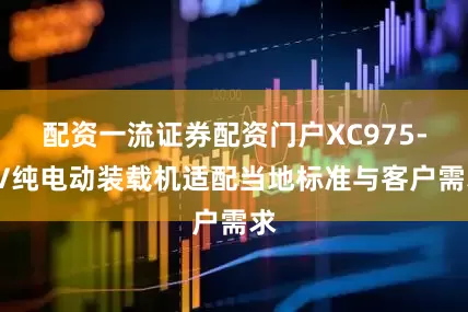 配资一流证券配资门户XC975-EV纯电动装载机适配当地标准与客户需求
