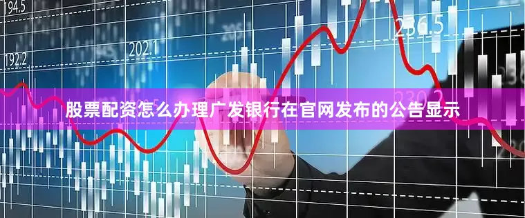 股票配资怎么办理广发银行在官网发布的公告显示