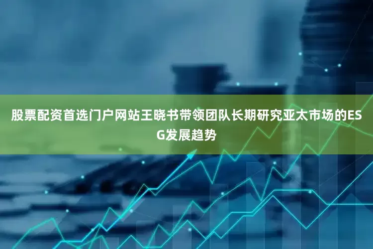 股票配资首选门户网站　　王晓书带领团队长期研究亚太市场的ESG发展趋势