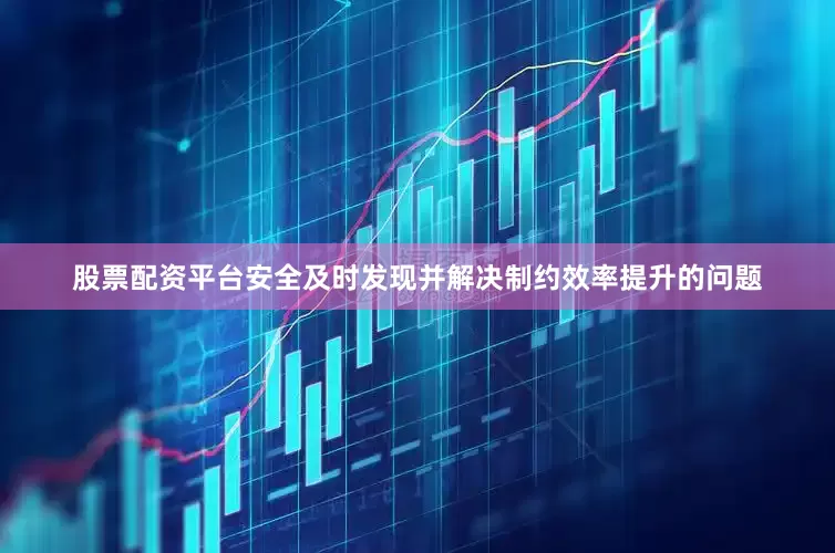 股票配资平台安全及时发现并解决制约效率提升的问题
