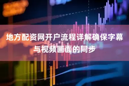 地方配资网开户流程详解确保字幕与视频画面的同步
