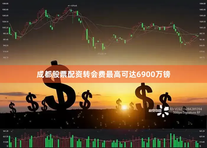 成都股票配资转会费最高可达6900万镑