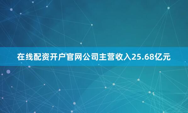 在线配资开户官网公司主营收入25.68亿元