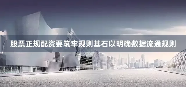股票正规配资要筑牢规则基石以明确数据流通规则
