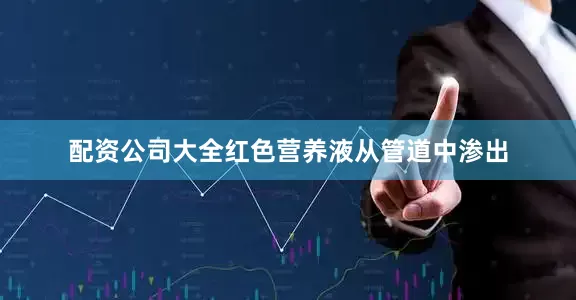 配资公司大全红色营养液从管道中渗出