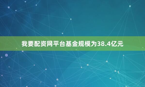 我要配资网平台基金规模为38.4亿元