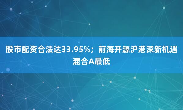 股市配资合法达33.95%；前海开源沪港深新机遇混合A最低