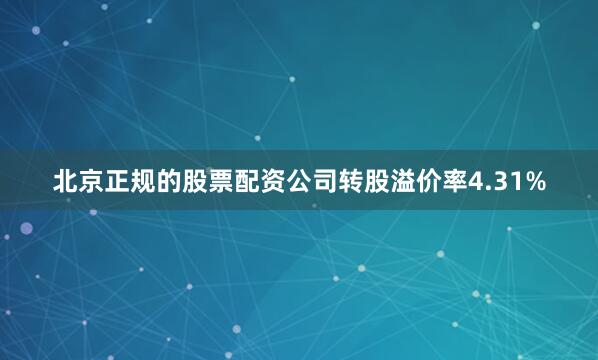 北京正规的股票配资公司转股溢价率4.31%