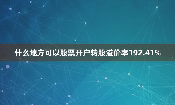什么地方可以股票开户转股溢价率192.41%