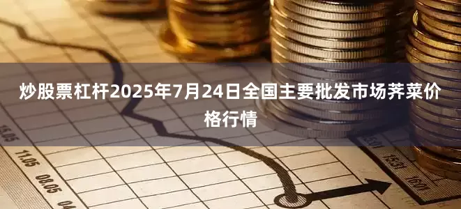 炒股票杠杆2025年7月24日全国主要批发市场荠菜价格行情