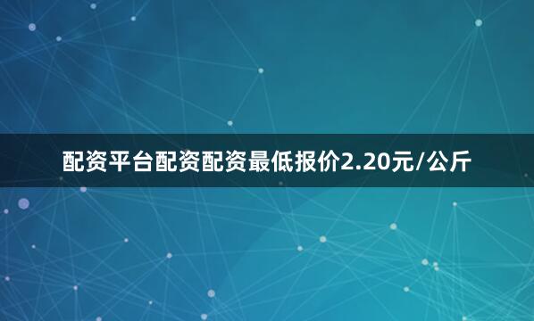 配资平台配资配资最低报价2.20元/公斤
