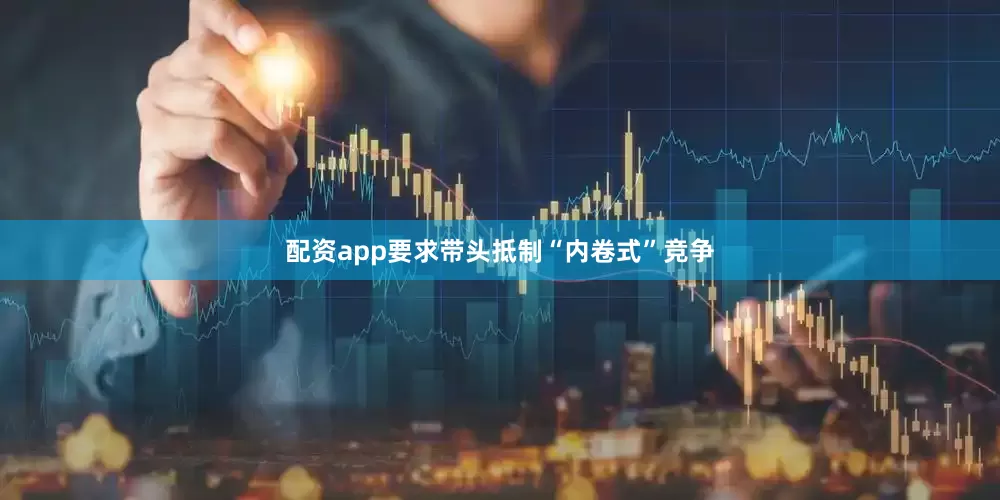 配资app要求带头抵制“内卷式”竞争