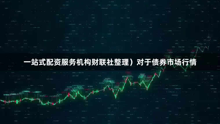 一站式配资服务机构财联社整理）　　对于债券市场行情